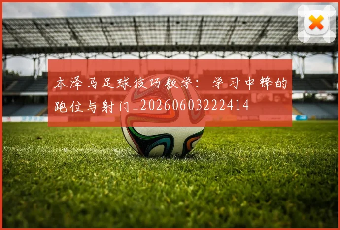 本泽马足球技巧教学:学习中锋的跑位与射门_20260603222414