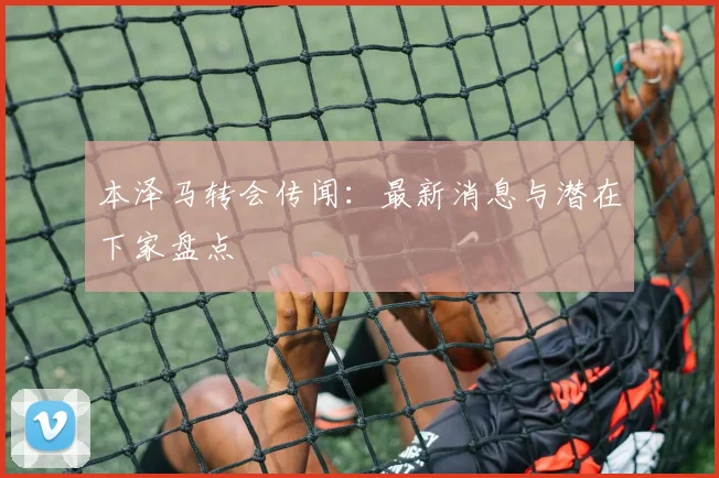 本泽马转会传闻:最新消息与潜在下家盘点