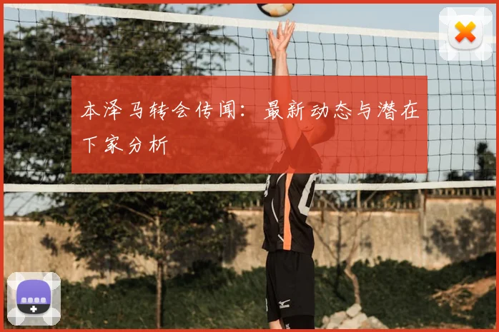 本泽马转会传闻:最新动态与潜在下家分析