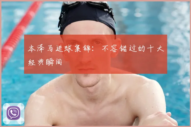 本泽马进球集锦：不容错过的十大经典瞬间